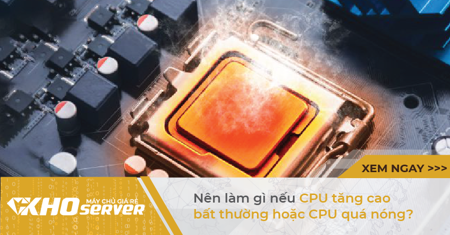 Nên làm gì nếu CPU tăng cao bất thường hoặc CPU quá nóng?