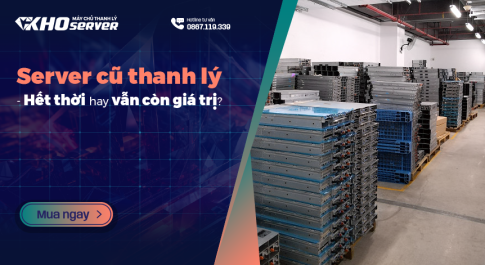 Server cũ thanh lý - Hết thời hay vẫn còn giá trị?