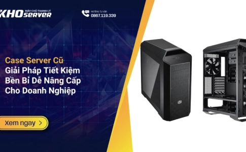 Case Server Cũ: Giải Pháp Tiết Kiệm – Bền Bỉ – Dễ Nâng Cấp Cho Doanh Nghiệp
