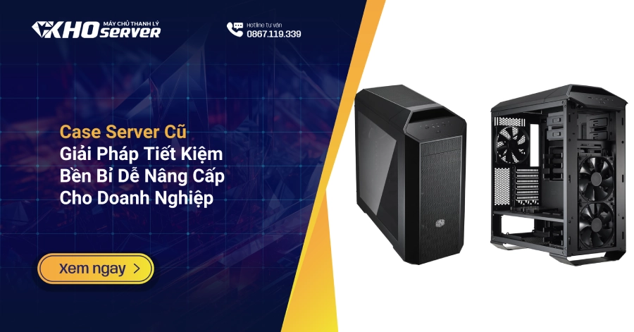Case Server Cũ: Giải Pháp Tiết Kiệm – Bền Bỉ – Dễ Nâng Cấp Cho Doanh Nghiệp