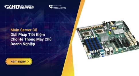 Main Server Cũ Giải Pháp Tiết Kiệm Cho Hệ Thống Máy Chủ Doanh Nghiệp