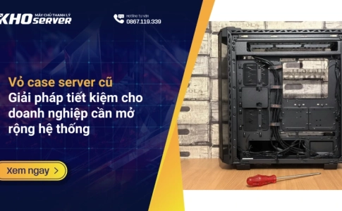 Vỏ case server cũ: Giải pháp tiết kiệm cho doanh nghiệp cần mở rộng hệ thống