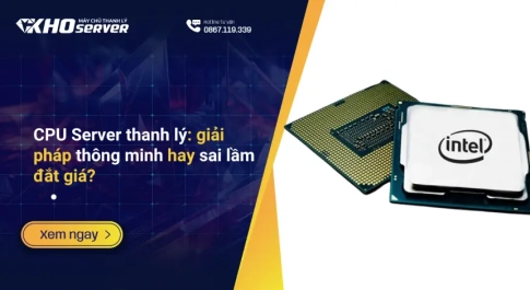 CPU Server thanh lý: giải pháp thông minh hay sai lầm đắt giá?