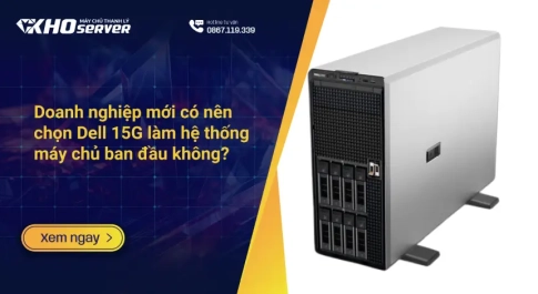 Doanh nghiệp mới có nên chọn Dell 15G làm hệ thống máy chủ ban đầu không?