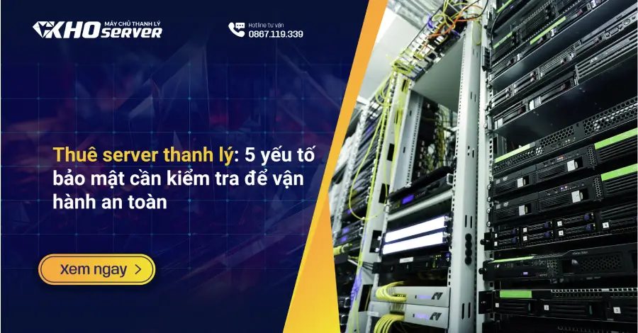 Thuê server thanh lý: 5 yếu tố bảo mật cần kiểm tra để vận hành an toàn