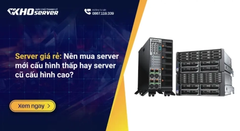 Server giá rẻ: Nên server mới cấu hình thấp hay server cũ cấu hình cao?