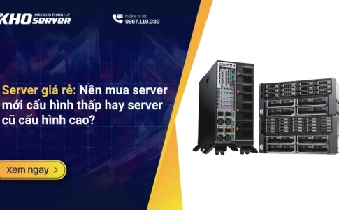 Server giá rẻ: Nên server mới cấu hình thấp hay server cũ cấu hình cao?