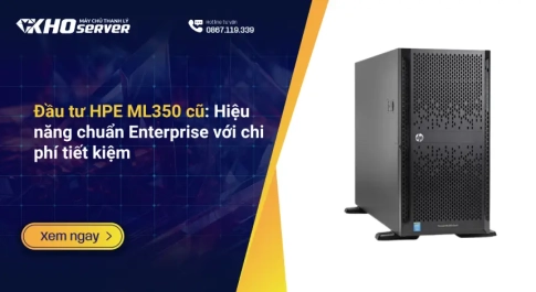 Đầu tư HPE ML350 cũ Hiệu năng chuẩn Enterprise với chi phí tiết kiệm