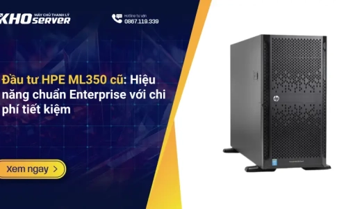 Đầu tư HPE ML350 cũ Hiệu năng chuẩn Enterprise với chi phí tiết kiệm