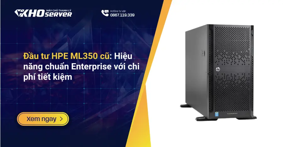 Đầu tư HPE ML350 cũ Hiệu năng chuẩn Enterprise với chi phí tiết kiệm
