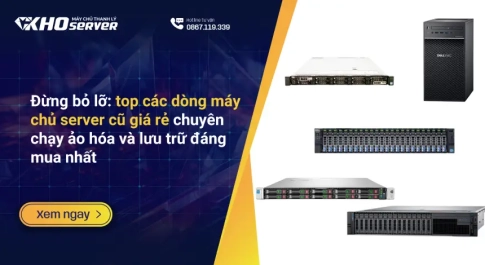 Đừng bỏ lỡ top các dòng máy chủ server cũ giá rẻ chuyên chạy ảo hóa và lưu trữ đáng mua nhất
