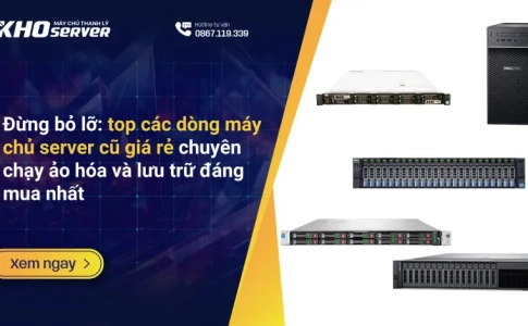 Đừng bỏ lỡ top các dòng máy chủ server cũ giá rẻ chuyên chạy ảo hóa và lưu trữ đáng mua nhất