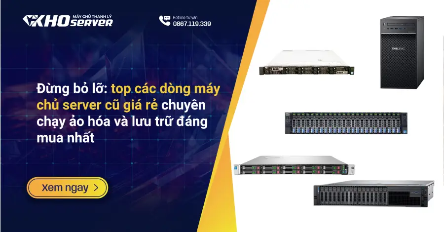 Đừng bỏ lỡ top các dòng máy chủ server cũ giá rẻ chuyên chạy ảo hóa và lưu trữ đáng mua nhất