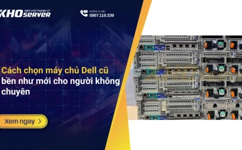 Cách chọn máy chủ Dell cũ bền như mới cho người không chuyên