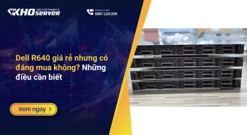 Dell R640 giá rẻ nhưng có đáng mua không?