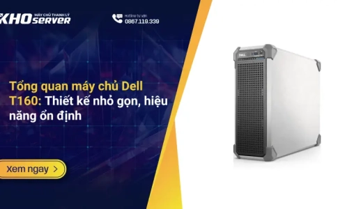Tổng quan máy chủ Dell T160: Thiết kế nhỏ gọn, hiệu năng ổn định