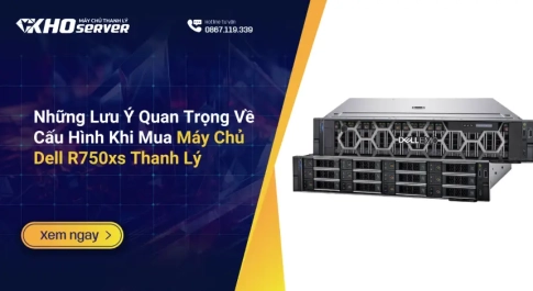 Những Lưu Ý Quan Trọng Về Cấu Hình Khi Mua Máy Chủ Dell R750xs Thanh Lý