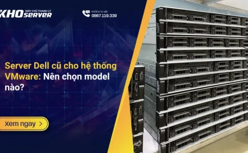 Server Dell cũ cho hệ thống VMware: Nên chọn model nào?