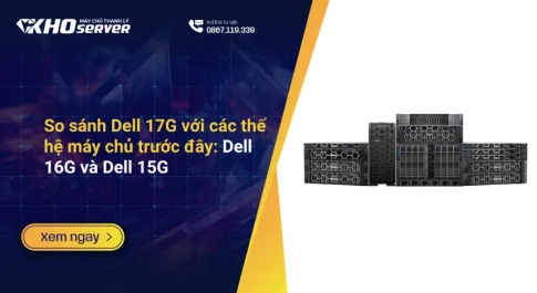 So sánh Dell 17G với các thế hệ máy chủ trước đây: Dell 16G và Dell 15G