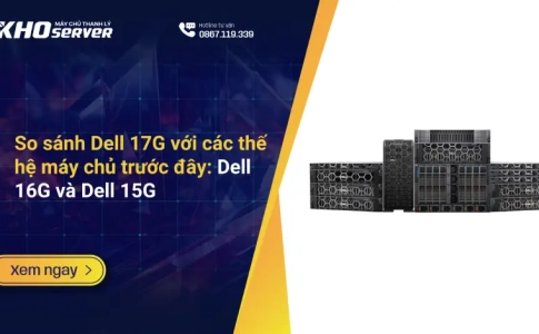 So sánh Dell 17G với các thế hệ máy chủ trước đây: Dell 16G và Dell 15G