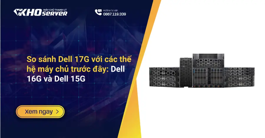 So sánh Dell 17G với các thế hệ máy chủ trước đây: Dell 16G và Dell 15G