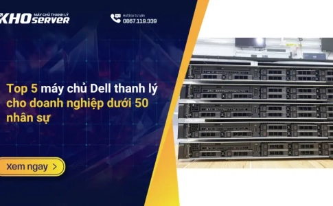 Top 5 máy chủ Dell thanh lý cho doanh nghiệp dưới 50 nhân sự