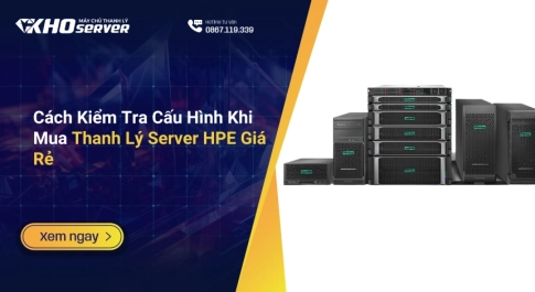 Cách Kiểm Tra Cấu Hình Khi Mua Thanh Lý Server HPE Giá Rẻ