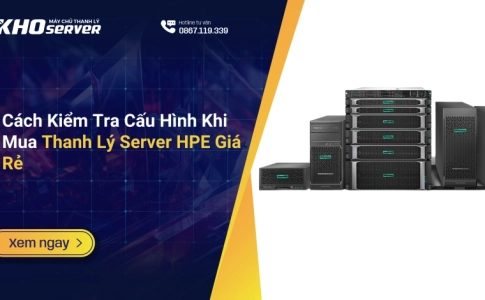 Cách Kiểm Tra Cấu Hình Khi Mua Thanh Lý Server HPE Giá Rẻ