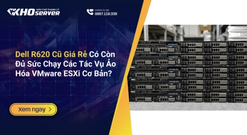 Dell R620 Cũ Giá Rẻ Có Còn Đủ Sức Chạy Các Tác Vụ Ảo Hóa VMware ESXi Cơ Bản?