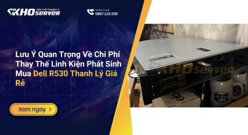 Lưu Ý Quan Trọng Về Chi Phí Thay Thế Linh Kiện Phát Sinh Mua Dell R530 Thanh Lý Giá Rẻ
