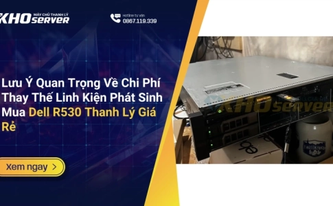 Lưu Ý Quan Trọng Về Chi Phí Thay Thế Linh Kiện Phát Sinh Mua Dell R530 Thanh Lý Giá Rẻ