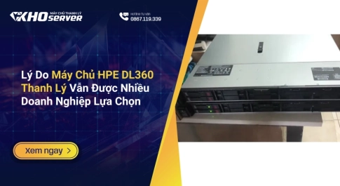 Lý Do Máy Chủ HPE DL360 Thanh Lý Vẫn Được Nhiều Doanh Nghiệp Lựa Chọn