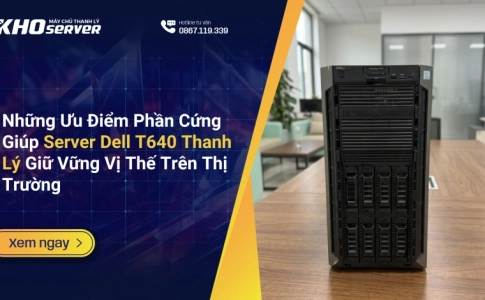 Những Ưu Điểm Phần Cứng Giúp Server Dell T640 Thanh Lý Giữ Vững Vị Thế Trên Thị Trường