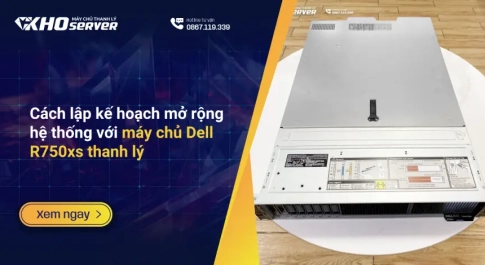Cách lập kế hoạch mở rộng hệ thống với máy chủ Dell R750xs thanh lý