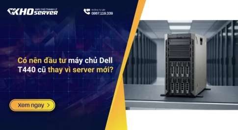 Có nên đầu tư máy chủ Dell T440 cũ thay vì server mới?