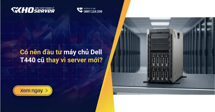 Có nên đầu tư máy chủ Dell T440 cũ thay vì server mới?