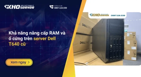 Khả năng nâng cấp RAM và ổ cứng trên server Dell T640 cũ