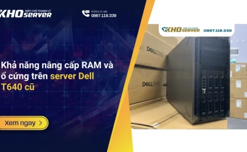 Khả năng nâng cấp RAM và ổ cứng trên server Dell T640 cũ