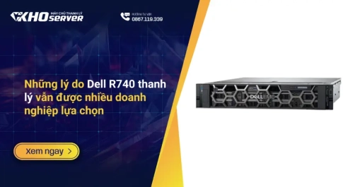 Những lý do Dell R740 thanh lý vẫn được nhiều doanh nghiệp lựa chọn