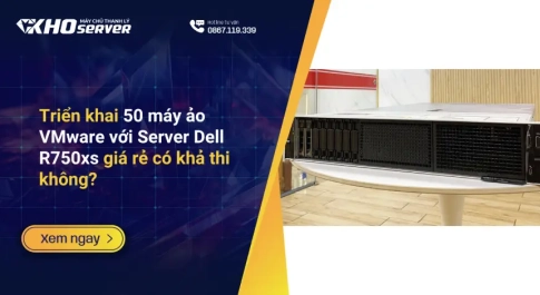 Triển khai 50 máy ảo VMware với Server Dell R750xs giá rẻ có khả thi không?