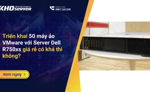 Triển khai 50 máy ảo VMware với Server Dell R750xs giá rẻ có khả thi không?