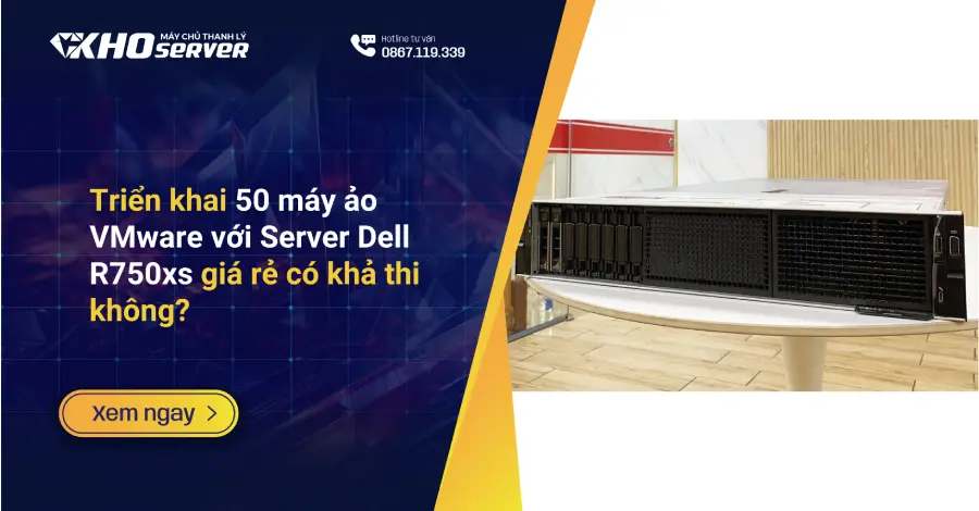 Triển khai 50 máy ảo VMware với Server Dell R750xs giá rẻ có khả thi không?