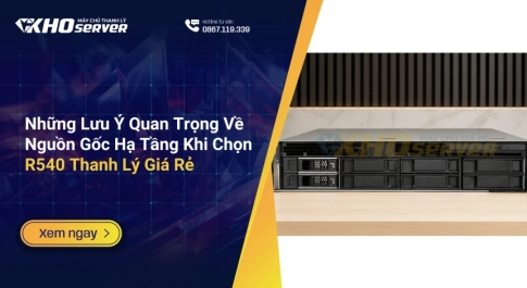 Những Lưu Ý Quan Trọng Về Nguồn Gốc Hạ Tầng Khi Chọn R540 Thanh Lý Giá Rẻ
