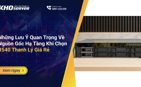 Những Lưu Ý Quan Trọng Về Nguồn Gốc Hạ Tầng Khi Chọn R540 Thanh Lý Giá Rẻ
