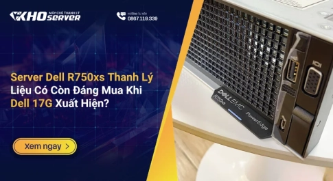 Server Dell R750xs Thanh Lý Liệu Có Còn Đáng Mua Khi Dell 17G Xuất Hiện