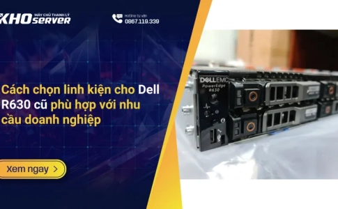 Cách chọn linh kiện cho Dell R630 cũ phù hợp với nhu cầu doanh nghiệp