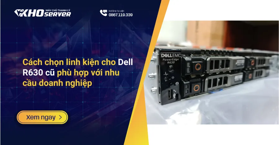 Cách chọn linh kiện cho Dell R630 cũ phù hợp với nhu cầu doanh nghiệp