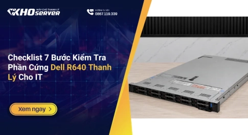 Checklist 7 Bước Kiểm Tra Phần Cứng Dell R640 Thanh Lý Cho IT