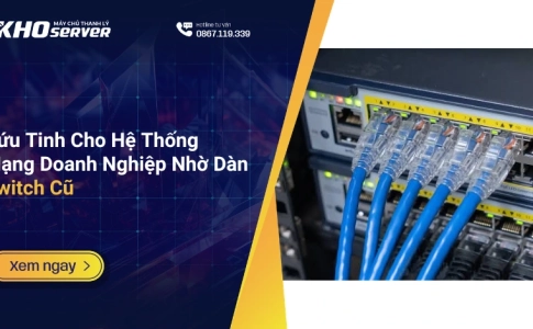 Cứu Tinh Cho Hệ Thống Mạng Doanh Nghiệp Nhờ Dàn Switch Cũ