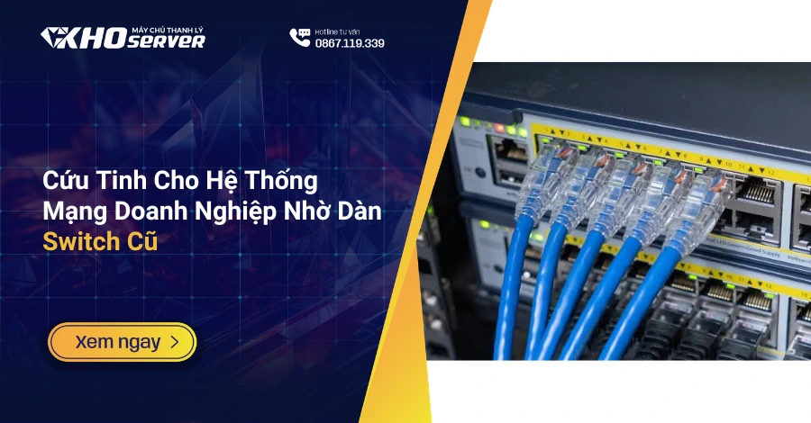 Cứu Tinh Cho Hệ Thống Mạng Doanh Nghiệp Nhờ Dàn Switch Cũ